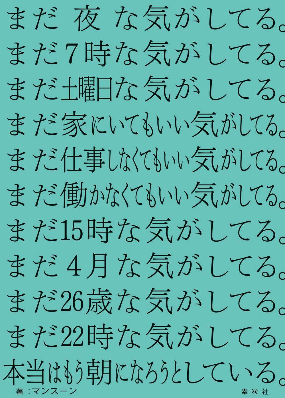 まだ夜な気がしてる。まだ7時な気がしてる。まだ土曜日な気がしてる。まだ家にいてもいい気がしてる。まだ仕事しなくてもいい気がしてる。まだ働かなくてもいい気がしてる。まだ15時な気がしてる。まだ4月な気がしてる。まだ26歳な気がしてる。まだ22時な気がしてる。本当はもう朝になろうとしている。
